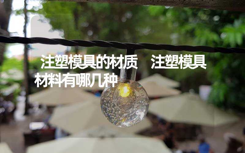 注塑模具的材质 注塑模具材料有哪几种